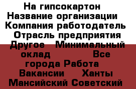 На гипсокартон › Название организации ­ Компания-работодатель › Отрасль предприятия ­ Другое › Минимальный оклад ­ 60 000 - Все города Работа » Вакансии   . Ханты-Мансийский,Советский г.